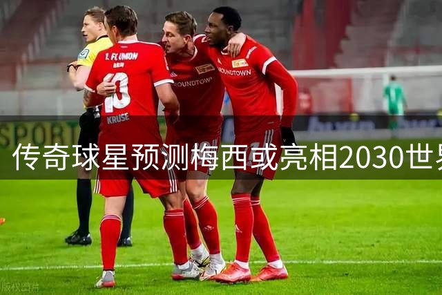 传奇球星预测梅西或亮相2030世界杯