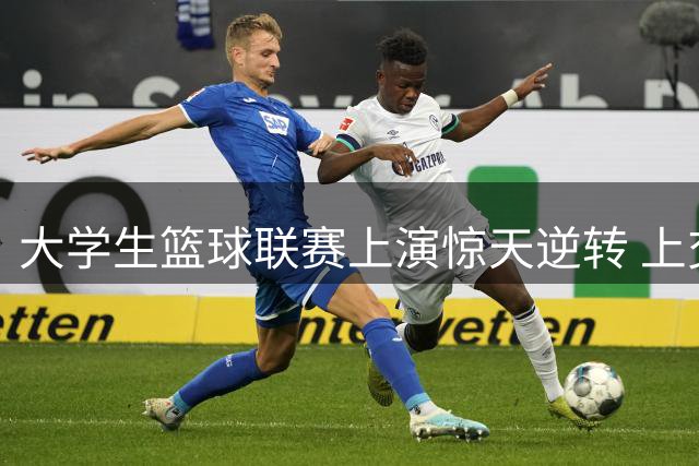 大学生篮球联赛上演惊天逆转 上交压哨三分绝杀清华晋级决赛
