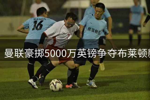 曼联豪掷5000万英镑争夺布莱顿新星