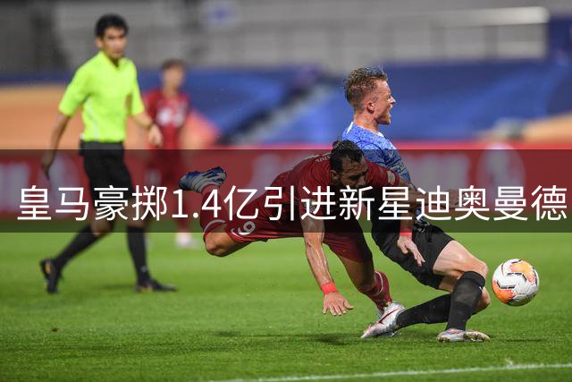 皇马豪掷1.4亿引进新星迪奥曼德，西甲格局或将重塑