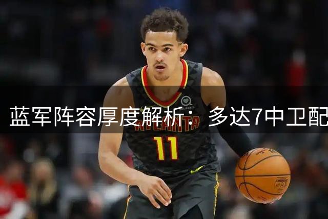 蓝军阵容厚度解析：多达7中卫配置，唯帕尔默缺轮换