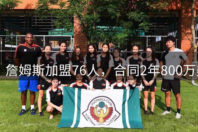 詹姆斯加盟76人，合同2年800万美元