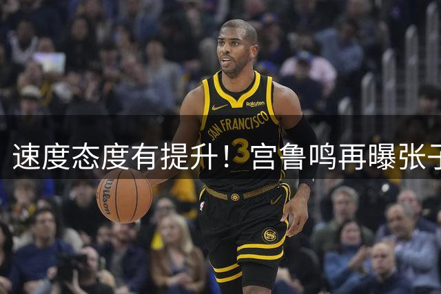 速度态度有提升！宫鲁鸣再曝张子宇弱点 大郅调教仍难解决2问题