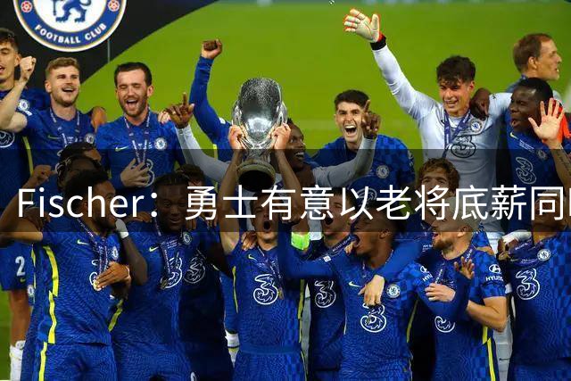 Fischer：勇士有意以老将底薪同时引进奥利尼克和乔治·尼昂